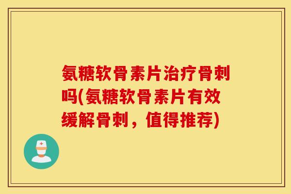 氨糖软骨素片吗(氨糖软骨素片有效缓解,值得推荐) 氨糖软骨素片吗(氨糖软骨素片有效缓解,值得推荐)