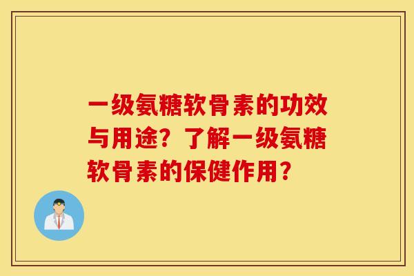 一级氨糖软骨素的功效与用途?了解一级氨糖软骨素的保健作用? 一级氨糖软骨素的功效与用途?了解一级氨糖软骨素的保健作用?