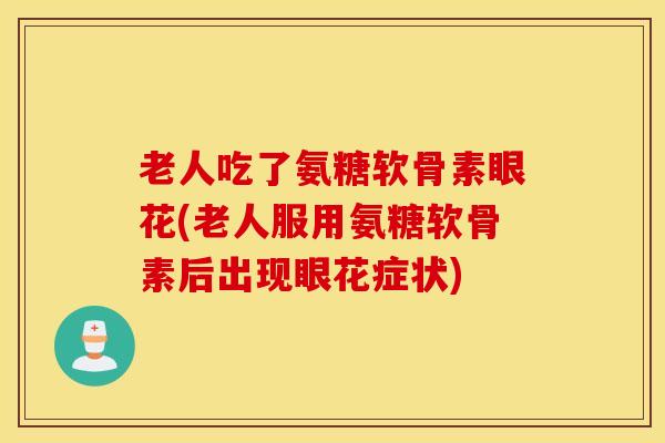 老人吃了氨糖软骨素眼花(老人服用氨糖软骨素后出现眼花症状) 老人吃了氨糖软骨素眼花(老人服用氨糖软骨素后出现眼花症状)
