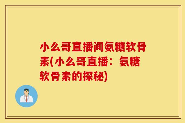 小么哥直播间氨糖软骨素(小么哥直播:氨糖软骨素的探秘) 小么哥直播间氨糖软骨素(小么哥直播:氨糖软骨素的探秘)