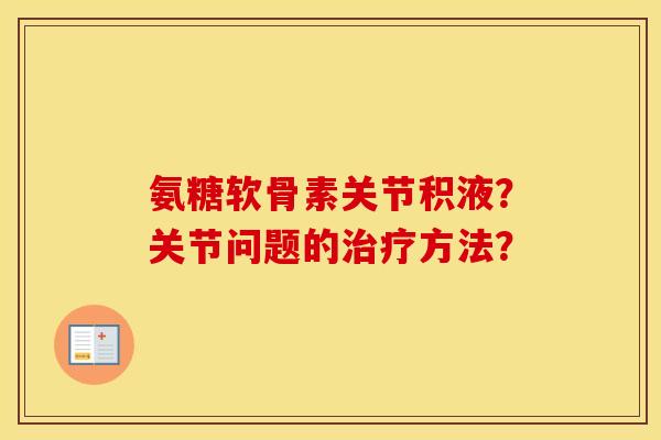 氨糖软骨素关节积液?关节问题的方法? 氨糖软骨素关节积液?关节问题的方法?