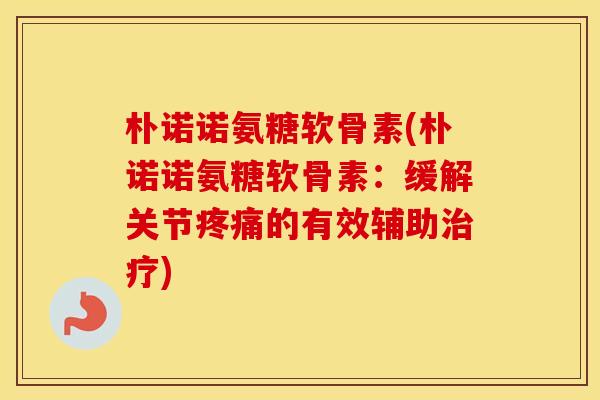 朴诺诺氨糖软骨素(朴诺诺氨糖软骨素：缓解关节的有效辅助)