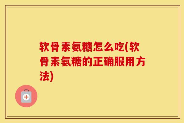 软骨素氨糖怎么吃(软骨素氨糖的正确服用方法)