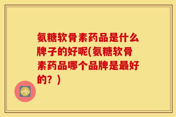 氨糖软骨素药品是什么牌子的好呢(氨糖软骨素药品哪个品牌是好的？)