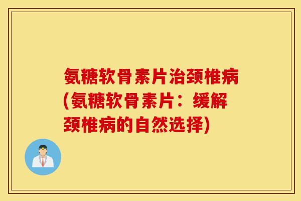 氨糖软骨素片颈椎(氨糖软骨素片:缓解颈椎的自然选择) 氨糖软骨素片颈椎(氨糖软骨素片:缓解颈椎的自然选择)