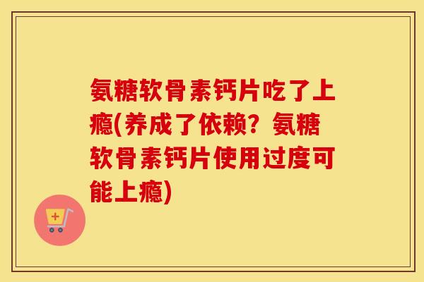氨糖软骨素钙片吃了上瘾(养成了依赖?氨糖软骨素钙片使用过度可能上瘾) 氨糖软骨素钙片吃了上瘾(养成了依赖?氨糖软骨素钙片使用过度可能上瘾)