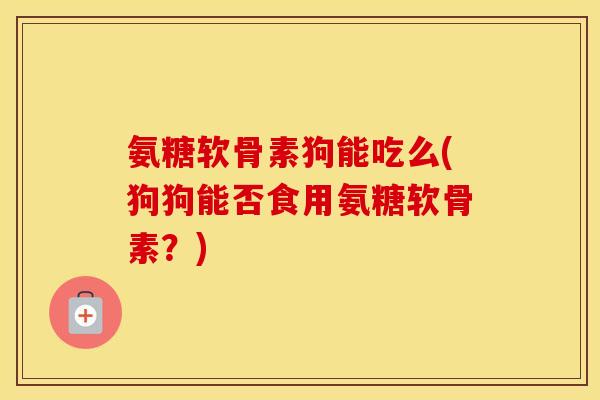 氨糖软骨素狗能吃么(狗狗能否食用氨糖软骨素?) 氨糖软骨素狗能吃么(狗狗能否食用氨糖软骨素?)