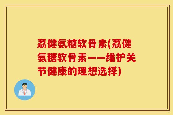 荔健氨糖软骨素(荔健氨糖软骨素——维护关节健康的理想选择) 荔健氨糖软骨素(荔健氨糖软骨素——维护关节健康的理想选择)
