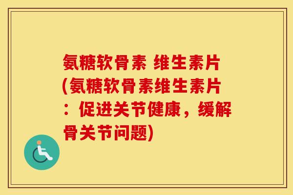 氨糖软骨素 维生素片(氨糖软骨素维生素片:促进关节健康,缓解骨关节问题) 氨糖软骨素 维生素片(氨糖软骨素维生素片:促进关节健康,缓解骨关节问题)