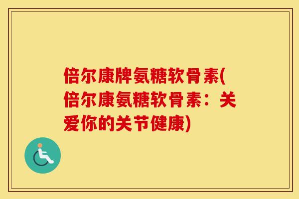 倍尔康牌氨糖软骨素(倍尔康氨糖软骨素:关爱你的关节健康) 倍尔康牌氨糖软骨素(倍尔康氨糖软骨素:关爱你的关节健康)