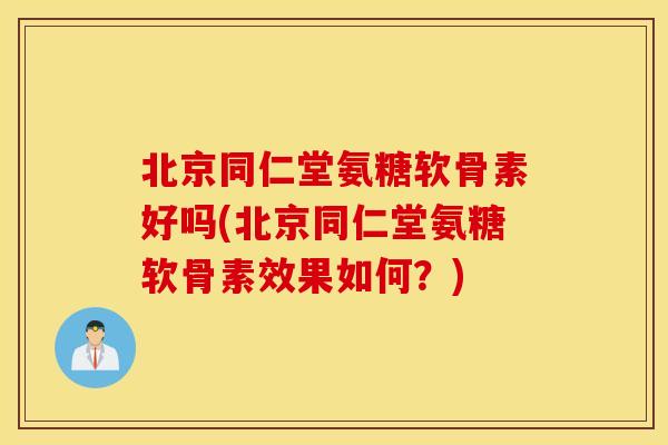 北京同仁堂氨糖软骨素好吗(北京同仁堂氨糖软骨素效果如何？)