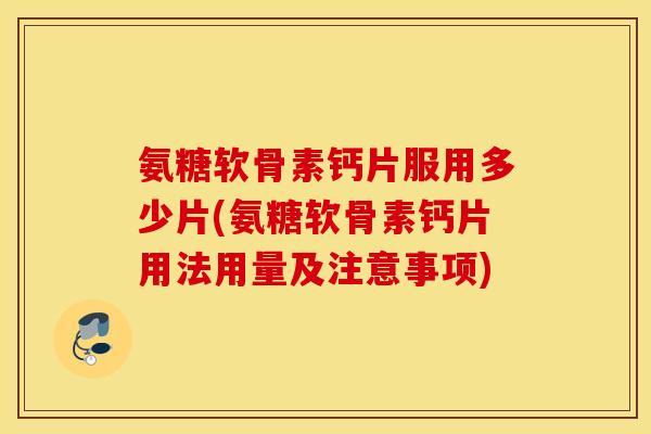氨糖软骨素钙片服用多少片(氨糖软骨素钙片用法用量及注意事项) 氨糖软骨素钙片服用多少片(氨糖软骨素钙片用法用量及注意事项)