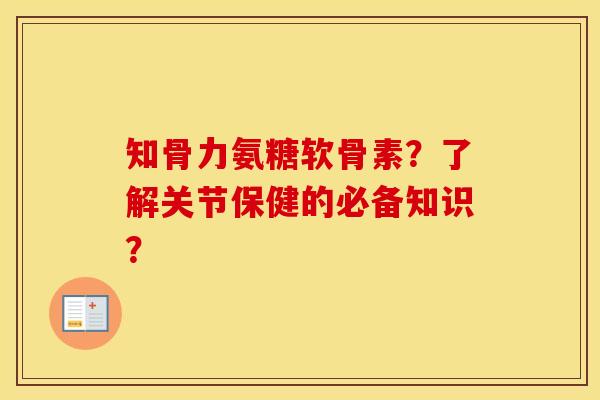 知骨力氨糖软骨素？了解关节保健的必备知识？