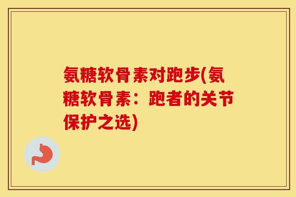 氨糖软骨素对跑步(氨糖软骨素：跑者的关节保护之选)