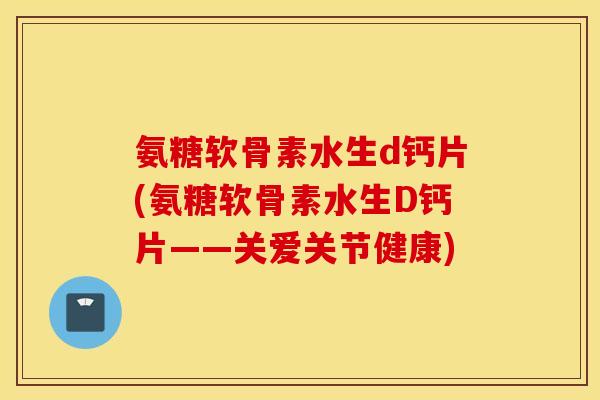 氨糖软骨素水生d钙片(氨糖软骨素水生D钙片——关爱关节健康) 氨糖软骨素水生d钙片(氨糖软骨素水生D钙片——关爱关节健康)