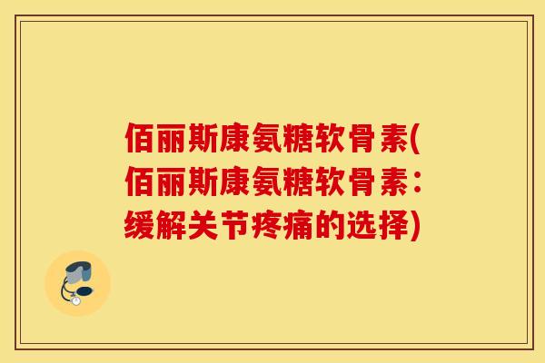 佰丽斯康氨糖软骨素(佰丽斯康氨糖软骨素:缓解关节的选择) 佰丽斯康氨糖软骨素(佰丽斯康氨糖软骨素:缓解关节的选择)