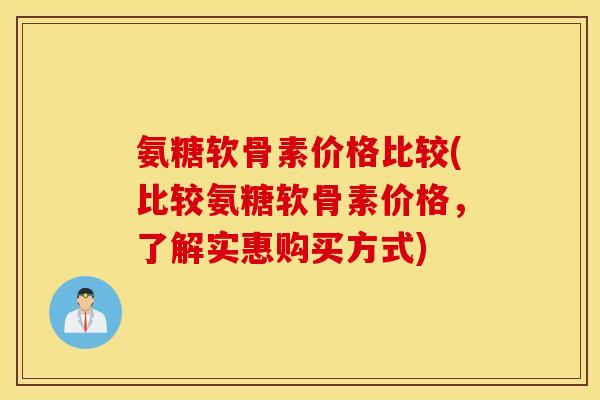 氨糖软骨素价格比较(比较氨糖软骨素价格，了解实惠购买方式)