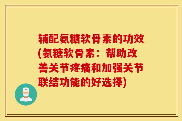 辅配氨糖软骨素的功效(氨糖软骨素：帮助改善关节和加强关节联结功能的好选择)