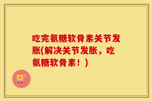 吃完氨糖软骨素关节发胀(解决关节发胀,吃氨糖软骨素!) 吃完氨糖软骨素关节发胀(解决关节发胀,吃氨糖软骨素!)