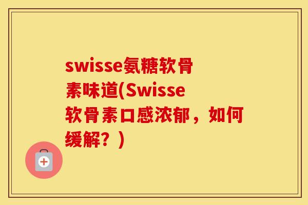 swisse氨糖软骨素味道(Swisse软骨素口感浓郁,如何缓解?) swisse氨糖软骨素味道(Swisse软骨素口感浓郁,如何缓解?)