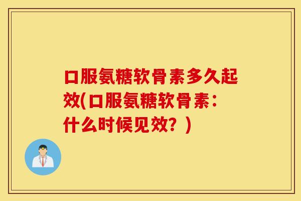 口服氨糖软骨素多久起效(口服氨糖软骨素:什么时候见效?) 口服氨糖软骨素多久起效(口服氨糖软骨素:什么时候见效?)