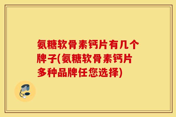 氨糖软骨素钙片有几个牌子(氨糖软骨素钙片多种品牌任您选择) 氨糖软骨素钙片有几个牌子(氨糖软骨素钙片多种品牌任您选择)