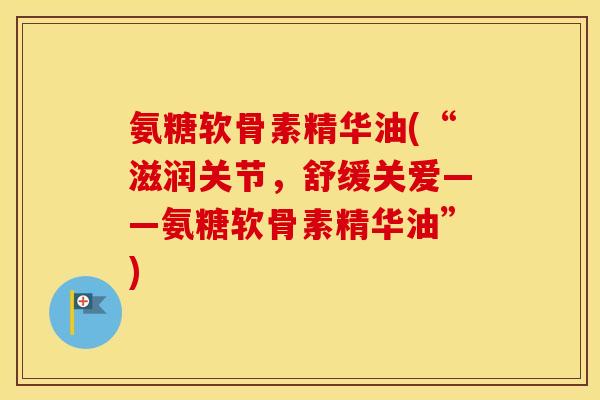 氨糖软骨素精华油(“滋润关节，舒缓关爱——氨糖软骨素精华油”)