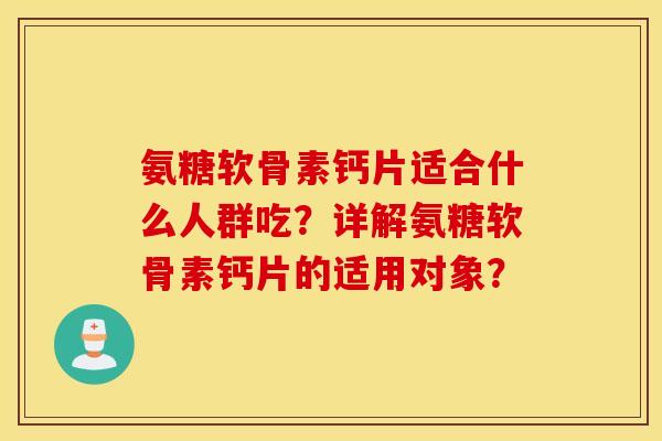 氨糖软骨素钙片适合什么人群吃？详解氨糖软骨素钙片的适用对象？
