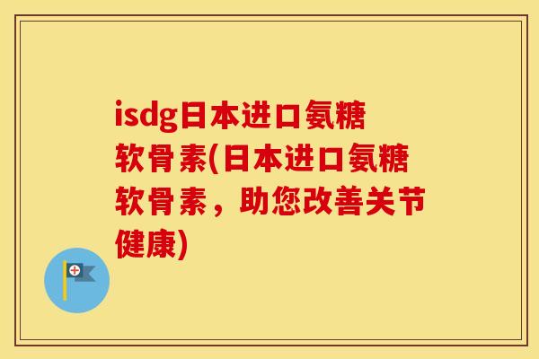 isdg日本进口氨糖软骨素(日本进口氨糖软骨素,助您改善关节健康) isdg日本进口氨糖软骨素(日本进口氨糖软骨素,助您改善关节健康)