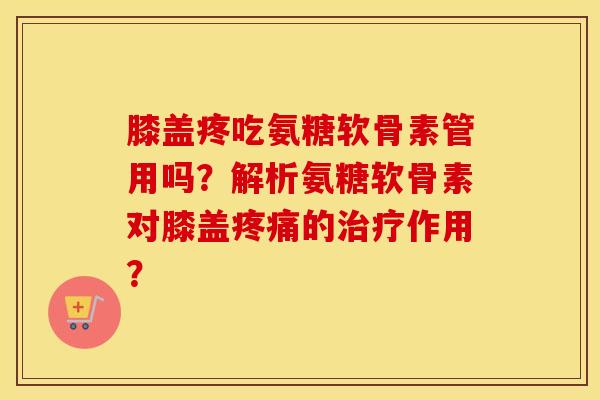 膝盖疼吃氨糖软骨素管用吗？解析氨糖软骨素对膝盖的作用？