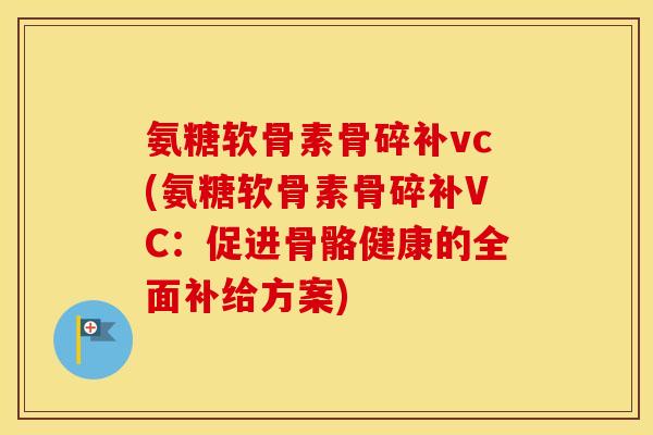 氨糖软骨素骨碎补vc(氨糖软骨素骨碎补VC：促进骨骼健康的全面补给方案)