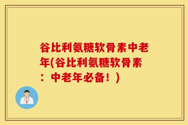 谷比利氨糖软骨素中老年(谷比利氨糖软骨素：中老年必备！)