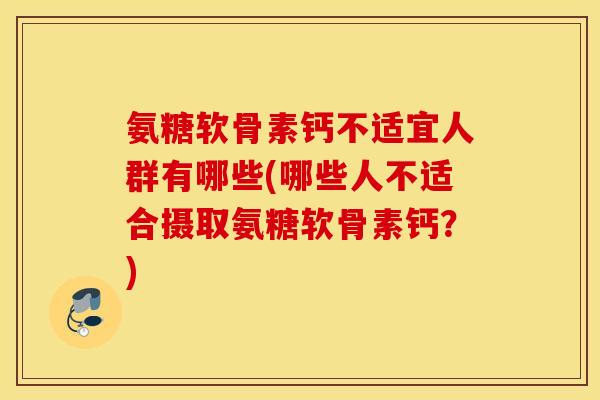 氨糖软骨素钙不适宜人群有哪些(哪些人不适合摄取氨糖软骨素钙?) 氨糖软骨素钙不适宜人群有哪些(哪些人不适合摄取氨糖软骨素钙?)