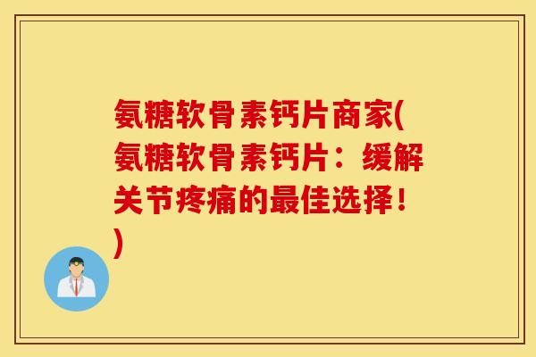 氨糖软骨素钙片商家(氨糖软骨素钙片:缓解关节的佳选择!) 氨糖软骨素钙片商家(氨糖软骨素钙片:缓解关节的佳选择!)