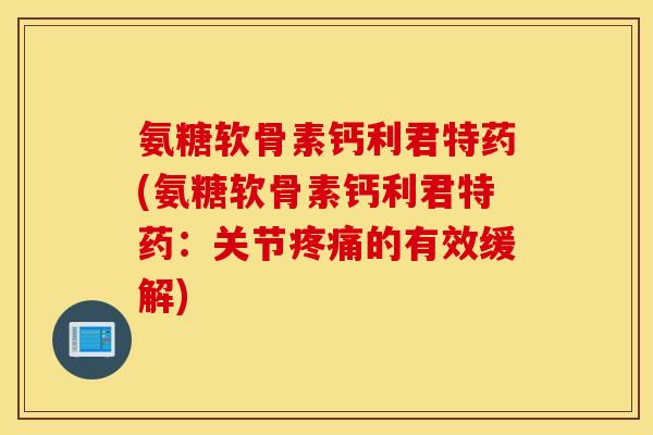 氨糖软骨素钙利君特药(氨糖软骨素钙利君特药：关节的有效缓解)