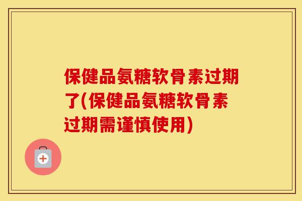 保健品氨糖软骨素过期了(保健品氨糖软骨素过期需谨慎使用) 保健品氨糖软骨素过期了(保健品氨糖软骨素过期需谨慎使用)