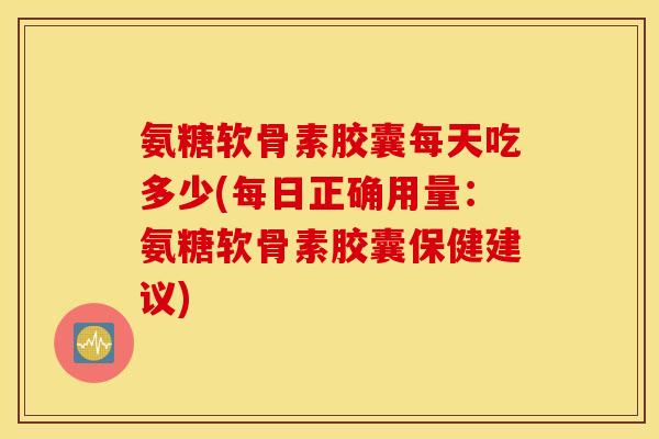 氨糖软骨素胶囊每天吃多少(每日正确用量:氨糖软骨素胶囊保健建议) 氨糖软骨素胶囊每天吃多少(每日正确用量:氨糖软骨素胶囊保健建议)