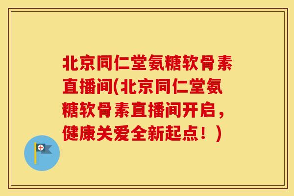北京同仁堂氨糖软骨素直播间(北京同仁堂氨糖软骨素直播间开启,健康关爱全新起点!) 北京同仁堂氨糖软骨素直播间(北京同仁堂氨糖软骨素直播间开启,健康关爱全新起点!)