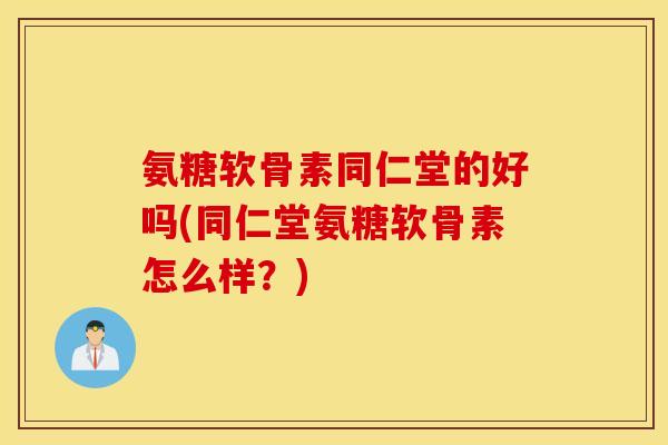 氨糖软骨素同仁堂的好吗(同仁堂氨糖软骨素怎么样?) 氨糖软骨素同仁堂的好吗(同仁堂氨糖软骨素怎么样?)