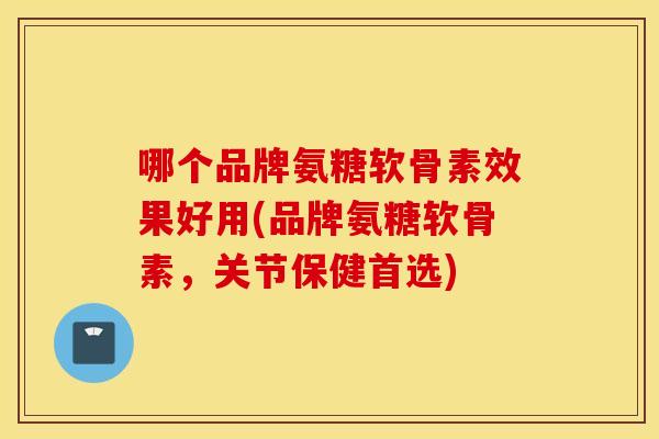 哪个品牌氨糖软骨素效果好用(品牌氨糖软骨素,关节保健首选) 哪个品牌氨糖软骨素效果好用(品牌氨糖软骨素,关节保健首选)