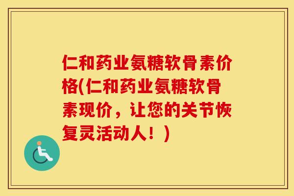 仁和药业氨糖软骨素价格(仁和药业氨糖软骨素现价,让您的关节恢复灵活动人!) 仁和药业氨糖软骨素价格(仁和药业氨糖软骨素现价,让您的关节恢复灵活动人!)