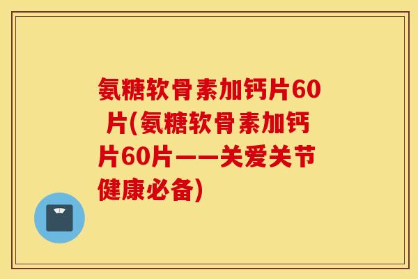 氨糖软骨素加钙片60 片(氨糖软骨素加钙片60片——关爱关节健康必备) 氨糖软骨素加钙片60 片(氨糖软骨素加钙片60片——关爱关节健康必备)