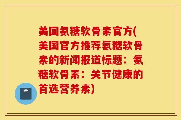 美国氨糖软骨素官方(美国官方推荐氨糖软骨素的新闻报道标题:氨糖软骨素:关节健康的首选营养素) 美国氨糖软骨素官方(美国官方推荐氨糖软骨素的新闻报道标题:氨糖软骨素:关节健康的首选营养素)