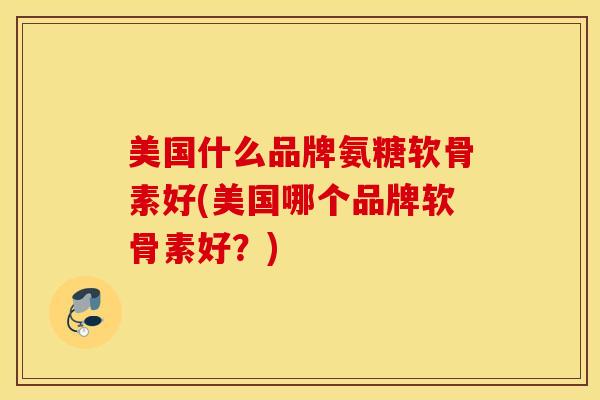 美国什么品牌氨糖软骨素好(美国哪个品牌软骨素好?) 美国什么品牌氨糖软骨素好(美国哪个品牌软骨素好?)