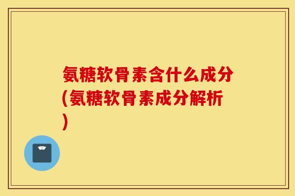 氨糖软骨素含什么成分(氨糖软骨素成分解析)