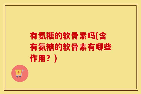 有氨糖的软骨素吗(含有氨糖的软骨素有哪些作用?) 有氨糖的软骨素吗(含有氨糖的软骨素有哪些作用?)
