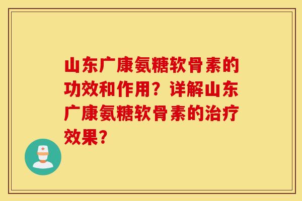 山东广康氨糖软骨素的功效和作用?详解山东广康氨糖软骨素的效果? 山东广康氨糖软骨素的功效和作用?详解山东广康氨糖软骨素的效果?