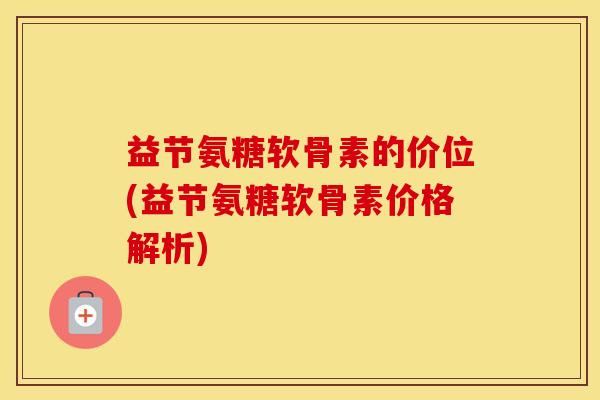 益节氨糖软骨素的价位(益节氨糖软骨素价格解析)