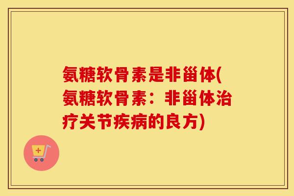 氨糖软骨素是非甾体(氨糖软骨素：非甾体关节的良方)