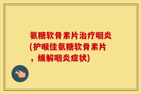 氨糖软骨素片(护喉佳氨糖软骨素片,缓解症状) 氨糖软骨素片(护喉佳氨糖软骨素片,缓解症状)